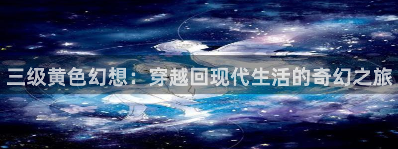 伊人影院欧美激情：三级黄色幻想：穿越回现代生活的奇幻之旅