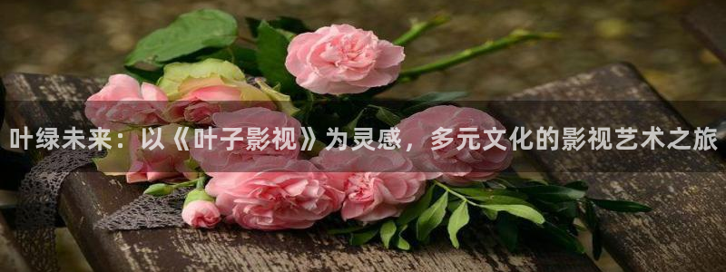 伊人影院18：叶绿未来：以《叶子影视》为灵感，多元文化的影视艺术之旅