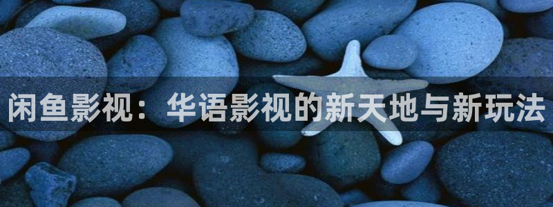 伊人影院网址亚洲：闲鱼影视：华语影视的新天地与新玩法